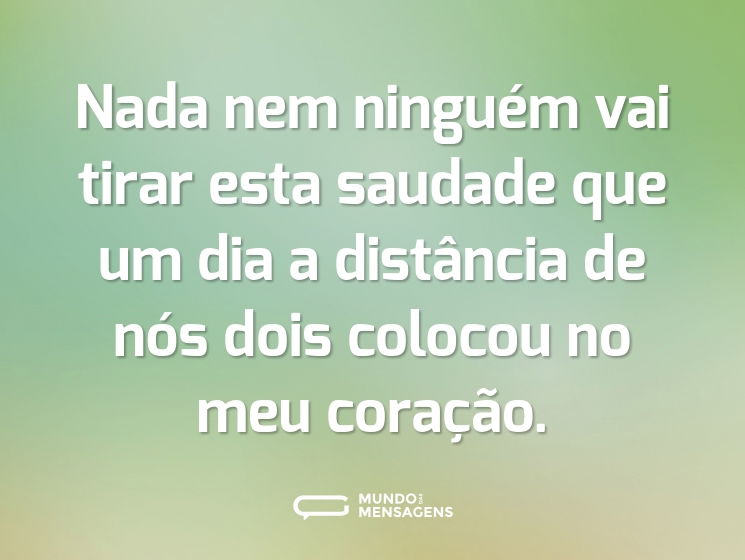 Nada nem ninguém vai tirar esta saudade que um dia a distância de nós dois colocou no meu coração.