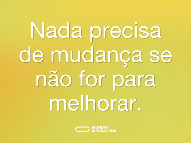 Nada precisa de mudança se não for para melhorar.