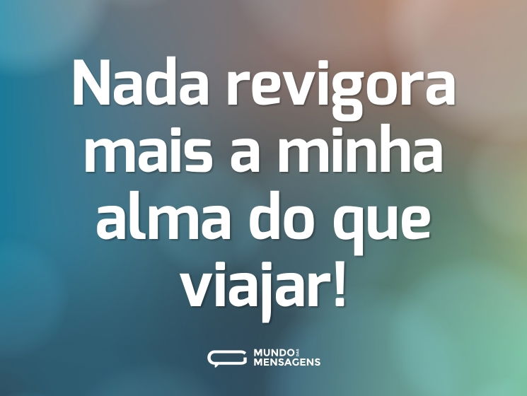 Nada revigora mais a minha alma do que viajar!
