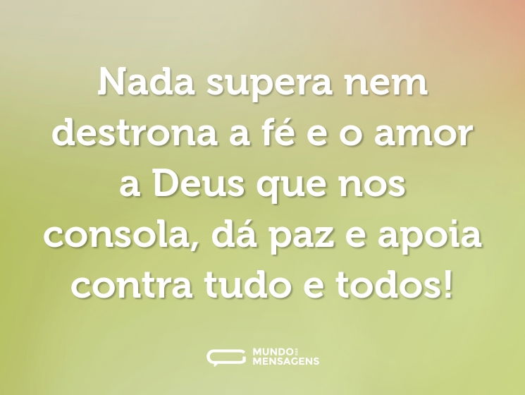 Nada supera nem destrona a fé e o amor a Deus que nos consola, dá paz e apoia contra tudo e todos!