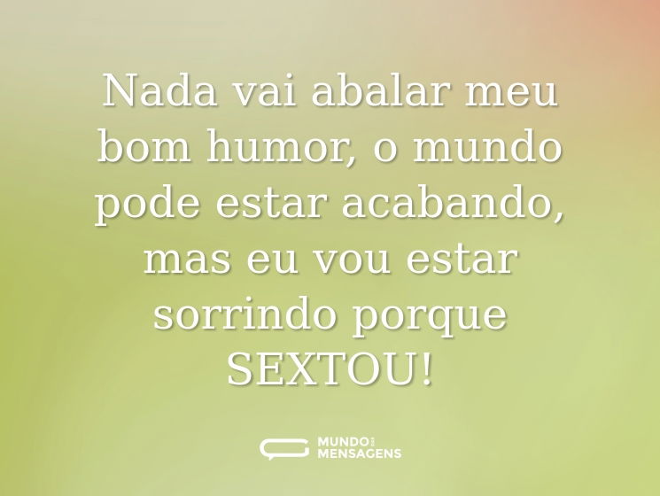 Nada vai abalar meu bom humor, o mundo pode estar acabando, mas eu vou estar sorrindo porque SEXTOU!