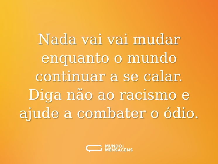 Nada vai vai mudar enquanto o mundo continuar a se calar. Diga não ao racismo e ajude a combater o ódio.