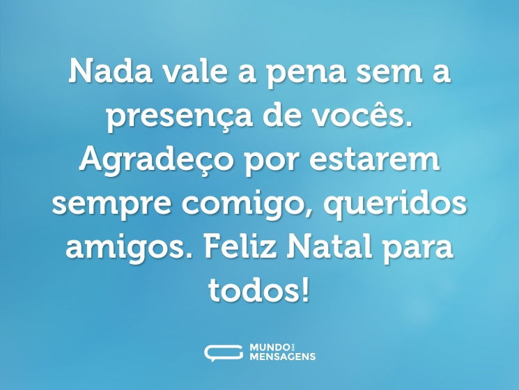 Nada vale a pena sem a presença de vocês. Agradeço por estarem sempre comigo, queridos amigos. Feliz Natal para todos!