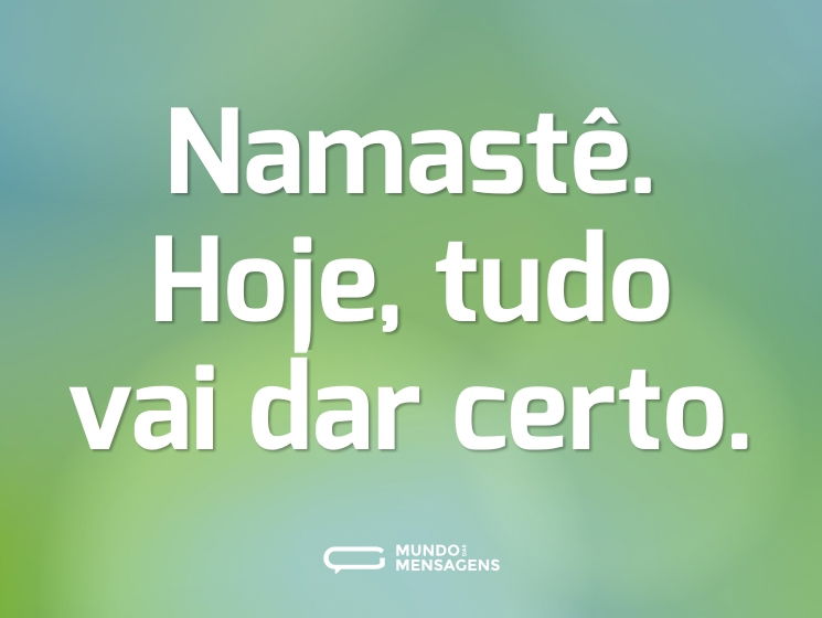 Namastê. Hoje, tudo vai dar certo.