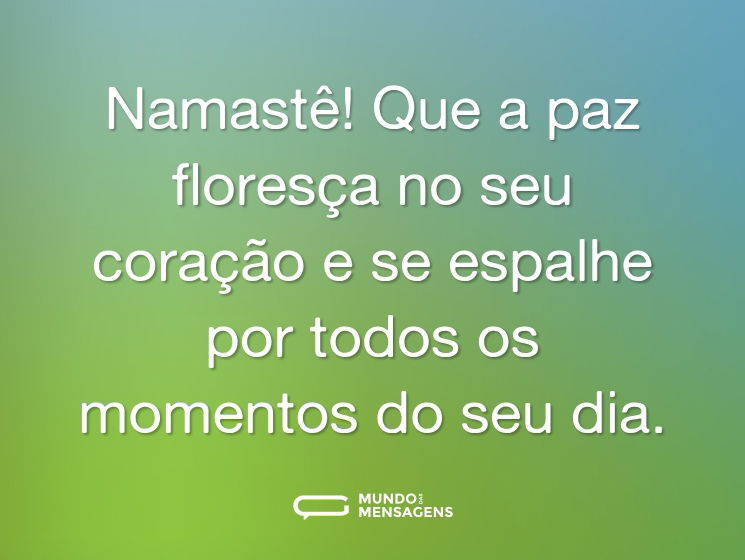 Namastê! Que a paz floresça no seu coração e se espalhe por todos os momentos do seu dia.