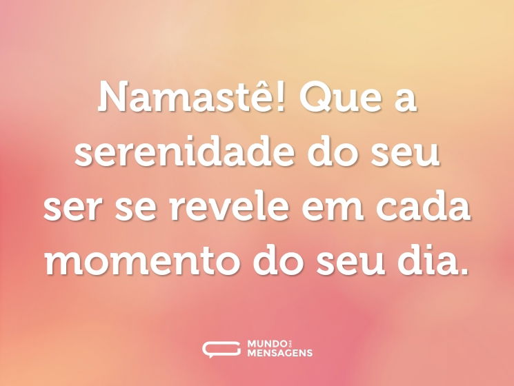 Namastê! Que a serenidade do seu ser se revele em cada momento do seu dia.