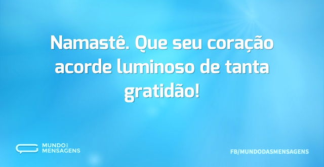 Namastê. Que seu coração acorde luminoso...