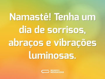 Namastê! Tenha um dia de sorrisos, abraços e vibrações luminosas.