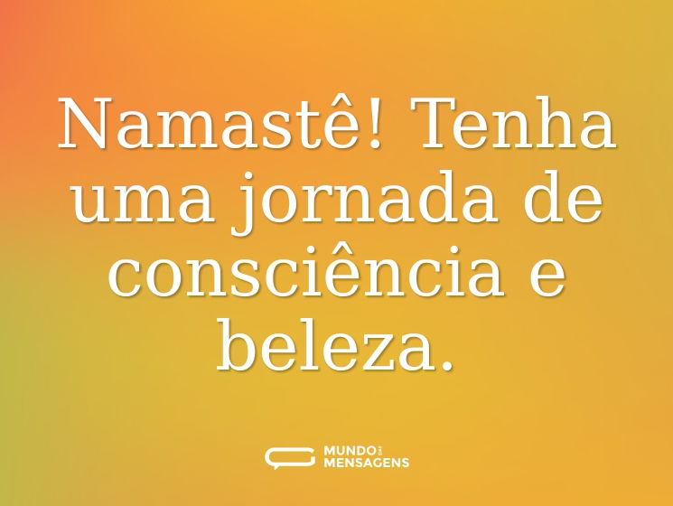 Namastê! Tenha uma jornada de consciência e beleza.