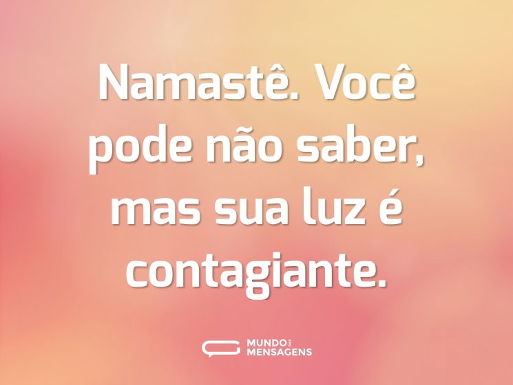 Namastê. Você pode não saber, mas sua luz é contagiante.