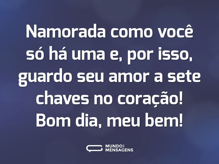 Namorada como você só há uma e, por isso, guardo seu amor a sete chaves no coração! Bom dia, meu bem!