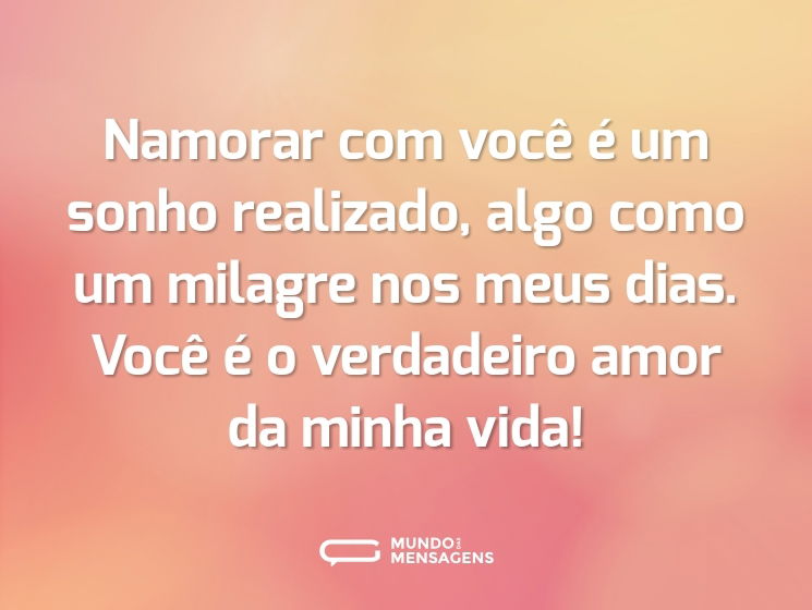 Namorar com você é um sonho realizado, algo como um milagre nos meus dias. Você é o verdadeiro amor da minha vida!