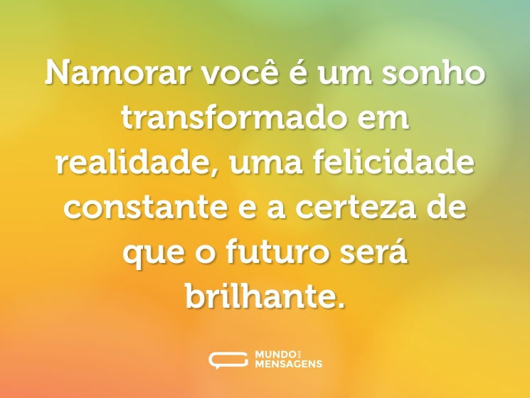 Namorar você é um sonho transformado em realidade, uma felicidade constante e a certeza de que o futuro será brilhante.