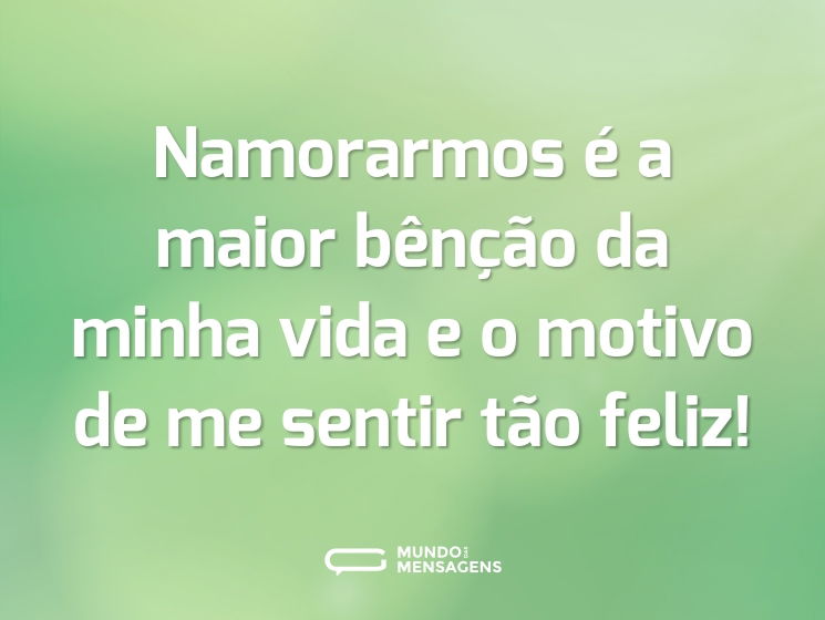 Namorarmos é a maior bênção da minha vida e o motivo de me sentir tão feliz!