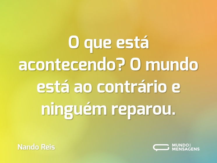 O que está acontecendo? O mundo está ao contrário e ninguém reparou.