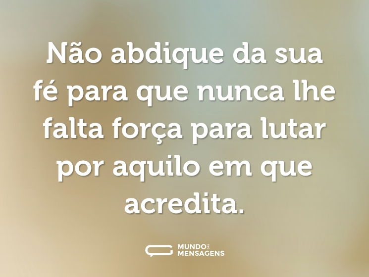 Não abdique da sua fé para que nunca lhe falta força para lutar por aquilo em que acredita.