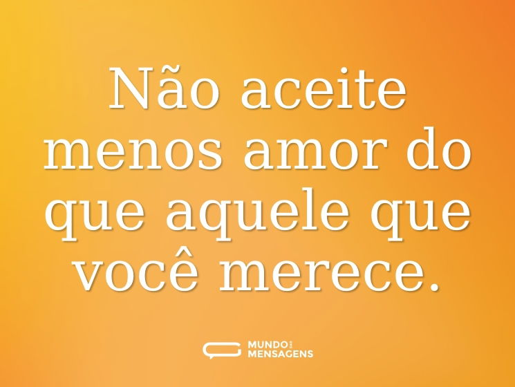 Não aceite menos amor do que aquele que você merece.