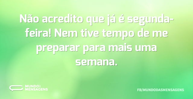 Não acredito que já é segunda-feira! Nem...