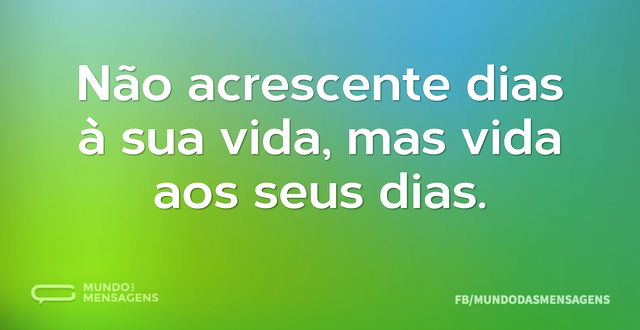 Não acrescente dias à sua vida, mas vida...