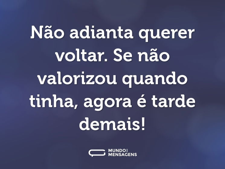 Não adianta querer voltar. Se não valorizou quando tinha, agora é tarde demais!
