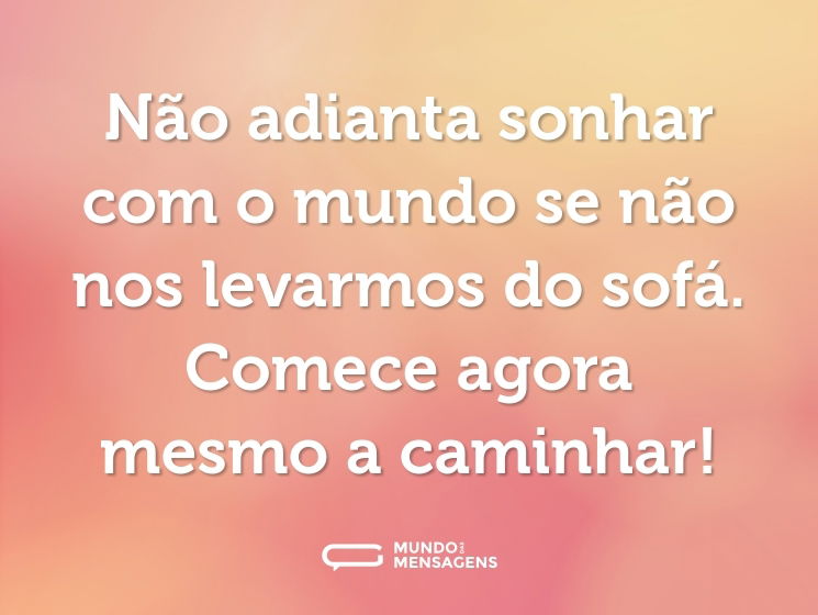 Não adianta sonhar com o mundo se não nos levarmos do sofá. Comece agora mesmo a caminhar!