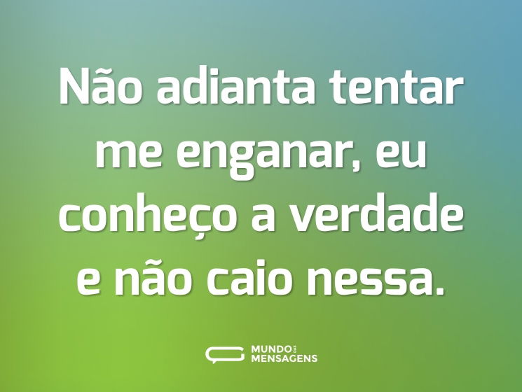Não adianta tentar me enganar, eu conheço a verdade e não caio nessa.