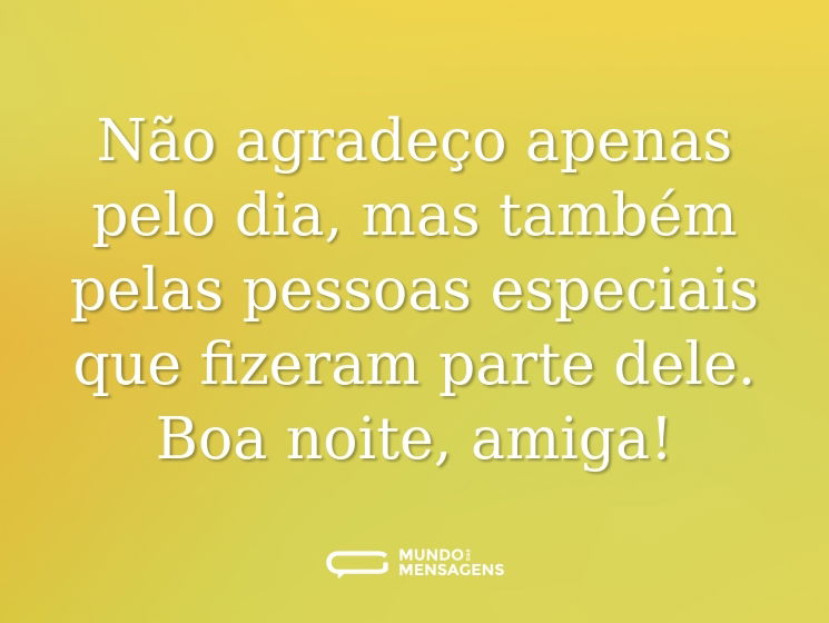Não agradeço apenas pelo dia, mas também pelas pessoas especiais que fizeram parte dele. Boa noite, amiga!