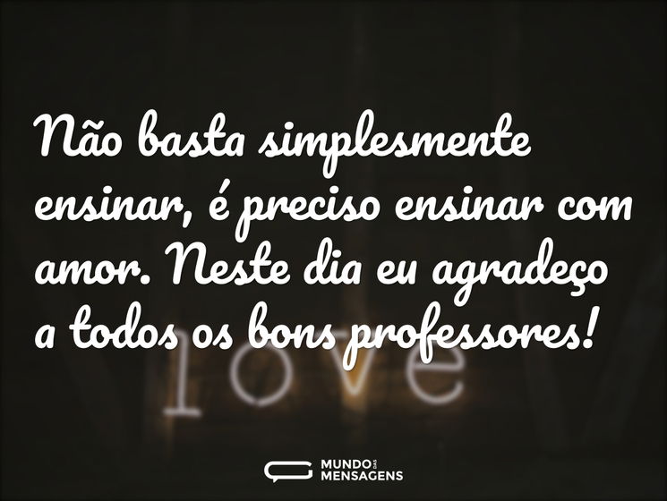 Não basta simplesmente ensinar, é preciso ensinar com amor. Neste dia eu agradeço a todos os bons professores!