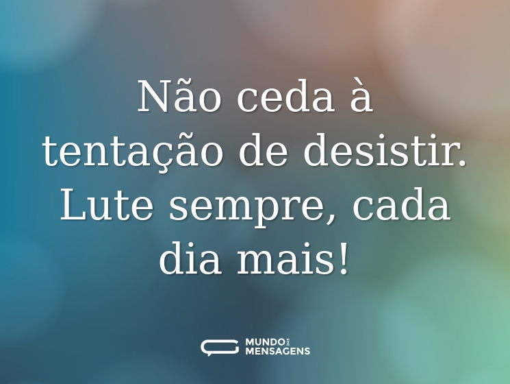 Não ceda à tentação de desistir. Lute sempre, cada dia mais!