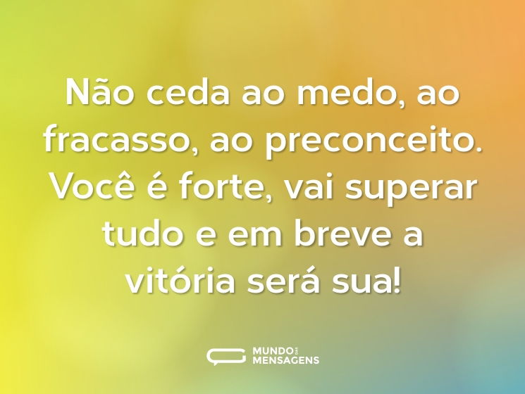 Não ceda ao medo, ao fracasso, ao preconceito. Você é forte, vai superar tudo e em breve a vitória será sua!