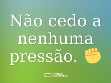 Não cedo a nenhuma pressão. ✊