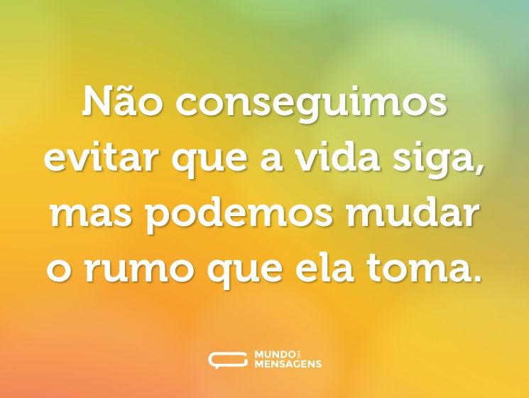 Não conseguimos evitar que a vida siga, mas podemos mudar o rumo que ela toma.
