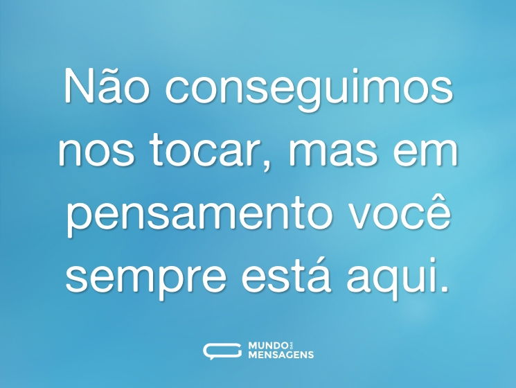 Não conseguimos nos tocar, mas em pensamento você sempre está aqui.