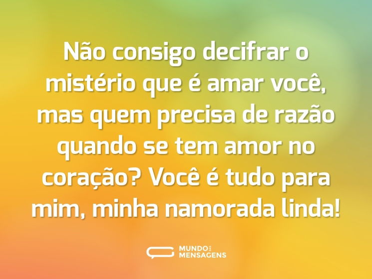 Não consigo decifrar o mistério que é amar você, mas quem precisa de razão quando se tem amor no coração? Você é tudo para mim, minha namorada linda!