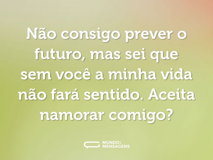 Não consigo prever o futuro, mas sei que sem você a minha vida não fará sentido. Aceita namorar comigo?