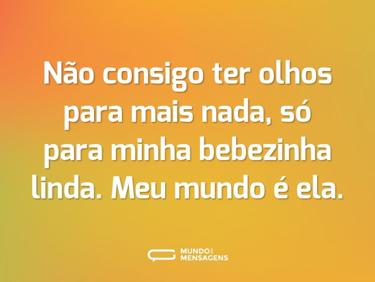 Não consigo ter olhos para mais nada, só para minha bebezinha linda. Meu mundo é ela.