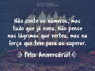 Não conte os números, mas tudo que já viveu. Não pense nas lágrimas que verteu, mas na força que teve para as superar. Feliz aniversário!