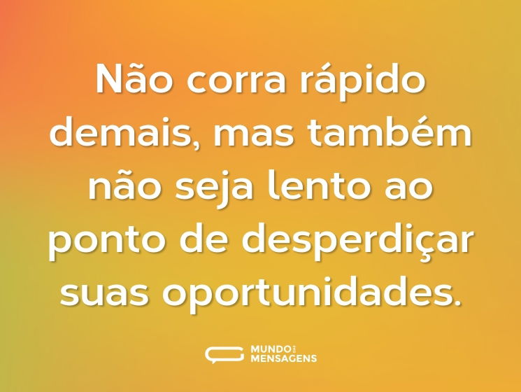 Não corra rápido demais, mas também não seja lento ao ponto de desperdiçar suas oportunidades.