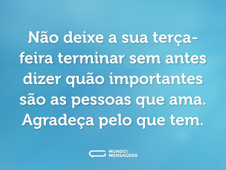 Não deixe a sua terça-feira terminar sem antes dizer quão importantes são as pessoas que ama. Agradeça pelo que tem.