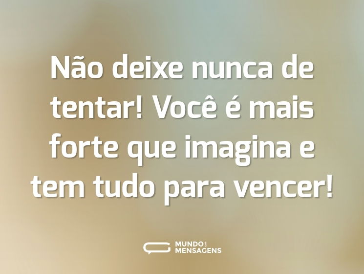 Não deixe nunca de tentar! Você é mais forte que imagina e tem tudo para vencer!