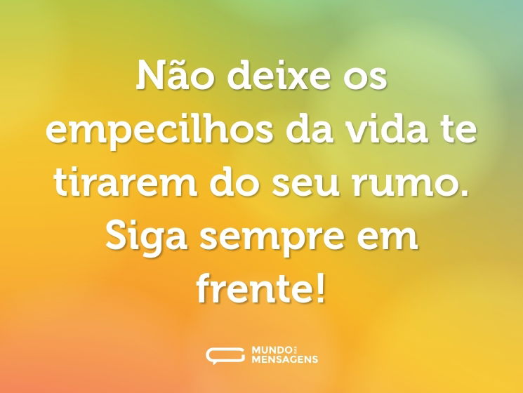 Não deixe os empecilhos da vida te tirarem do seu rumo. Siga sempre em frente!