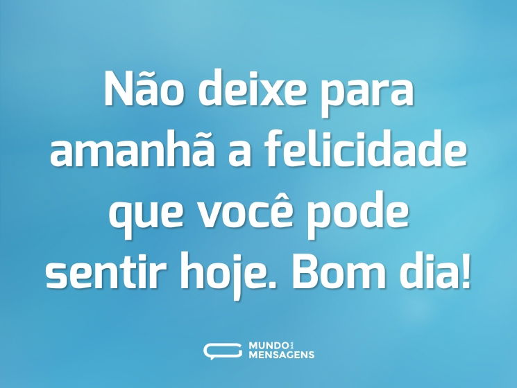 Não deixe para amanhã a felicidade que você pode sentir hoje. Bom dia!
