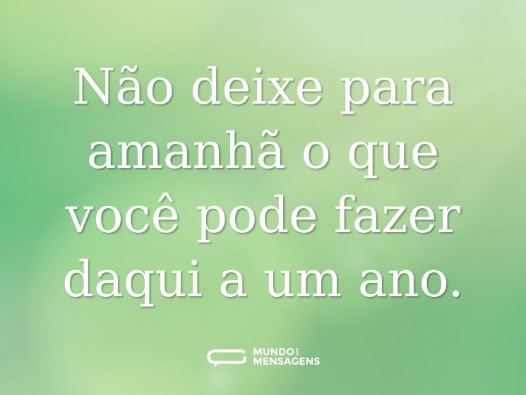 Não deixe para amanhã o que você pode fazer daqui a um ano.