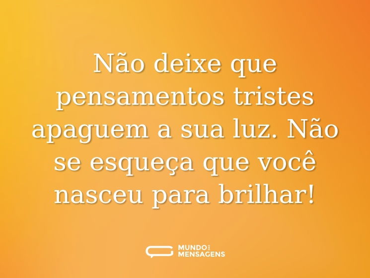 Não deixe que pensamentos tristes apaguem a sua luz. Não se esqueça que você nasceu para brilhar!