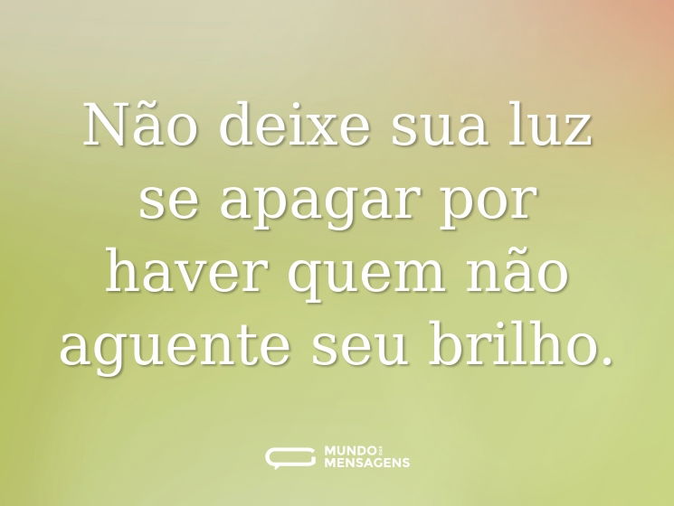 Não deixe sua luz se apagar por haver quem não aguente seu brilho.