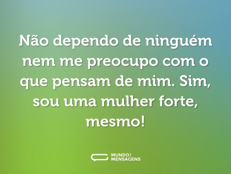 Não dependo de ninguém nem me preocupo com o que pensam de mim. Sim, sou uma mulher forte, mesmo!