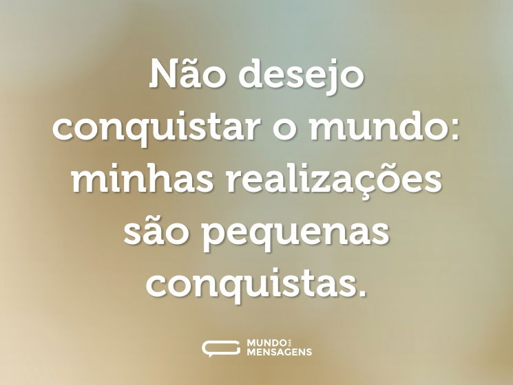 Não desejo conquistar o mundo: minhas realizações são pequenas conquistas.