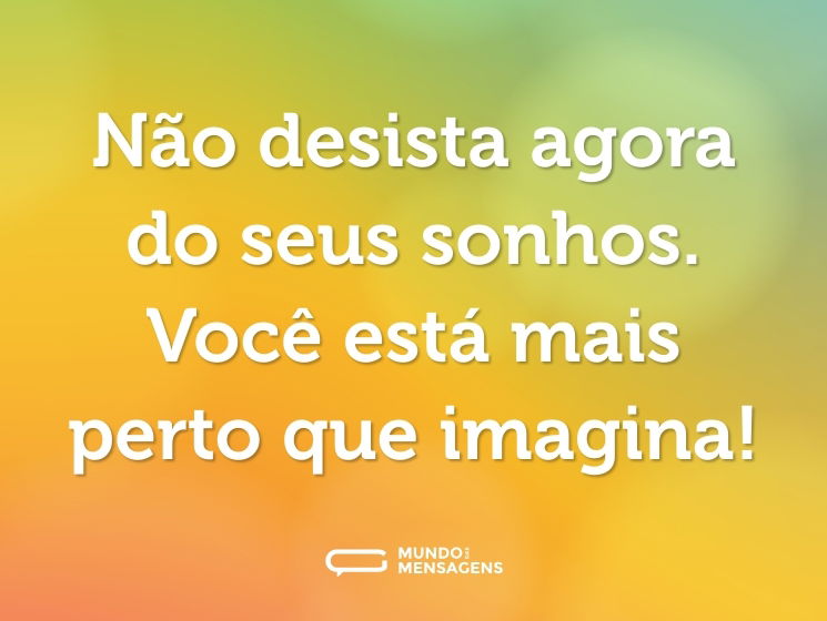 Não desista agora do seus sonhos. Você está mais perto que imagina!
