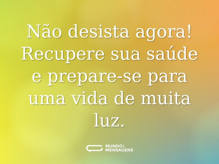 Não desista agora! Recupere sua saúde e prepare-se para uma vida de muita luz.