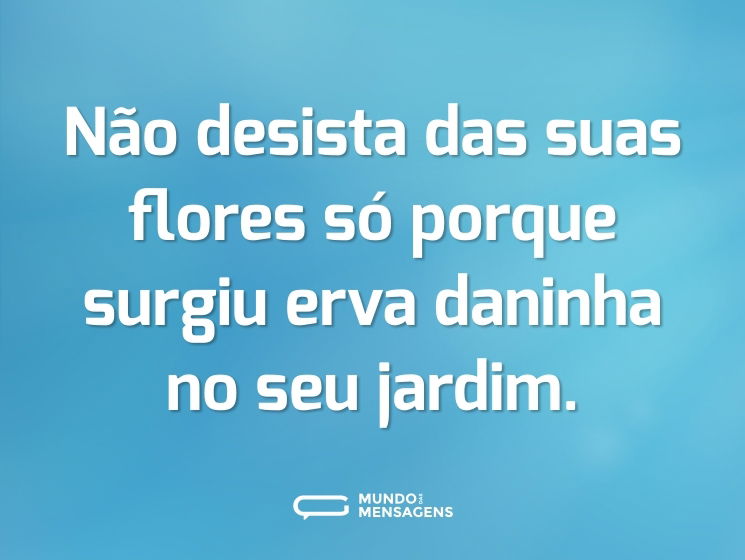 Não desista das suas flores só porque surgiu erva daninha no seu jardim.